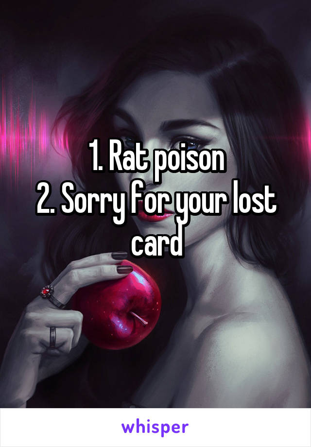 1. Rat poison
2. Sorry for your lost card
