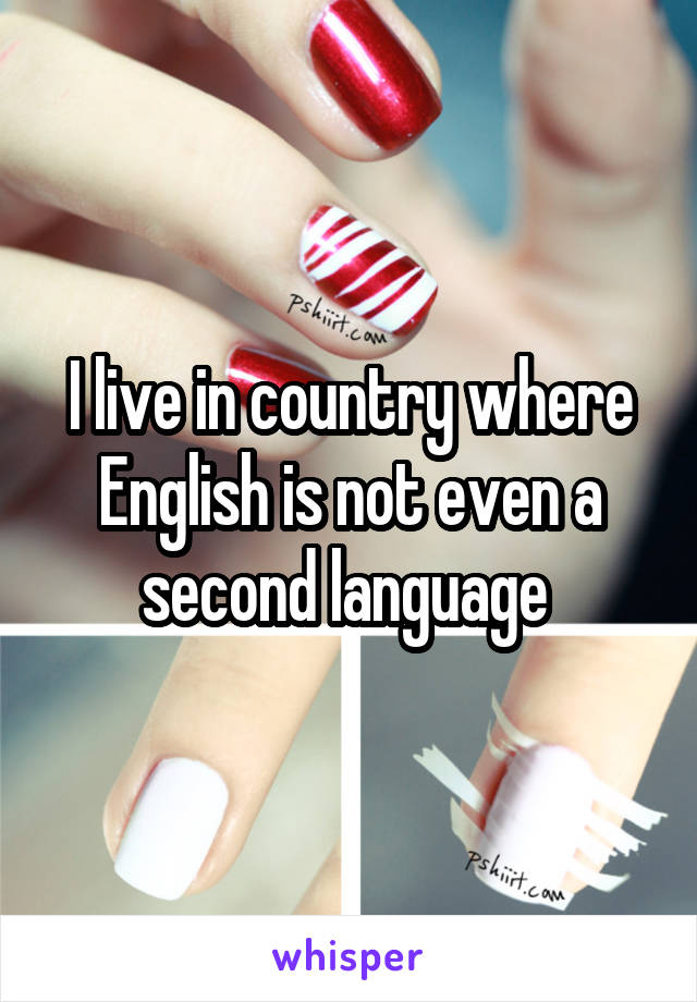 I live in country where English is not even a second language 