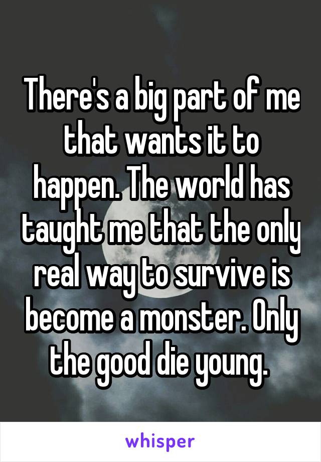 There's a big part of me that wants it to happen. The world has taught me that the only real way to survive is become a monster. Only the good die young. 