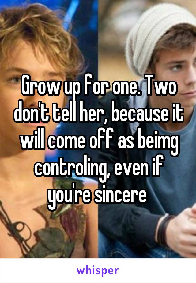Grow up for one. Two don't tell her, because it will come off as beimg controling, even if you're sincere 
