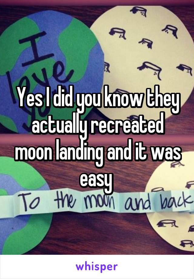 Yes I did you know they actually recreated moon landing and it was easy 