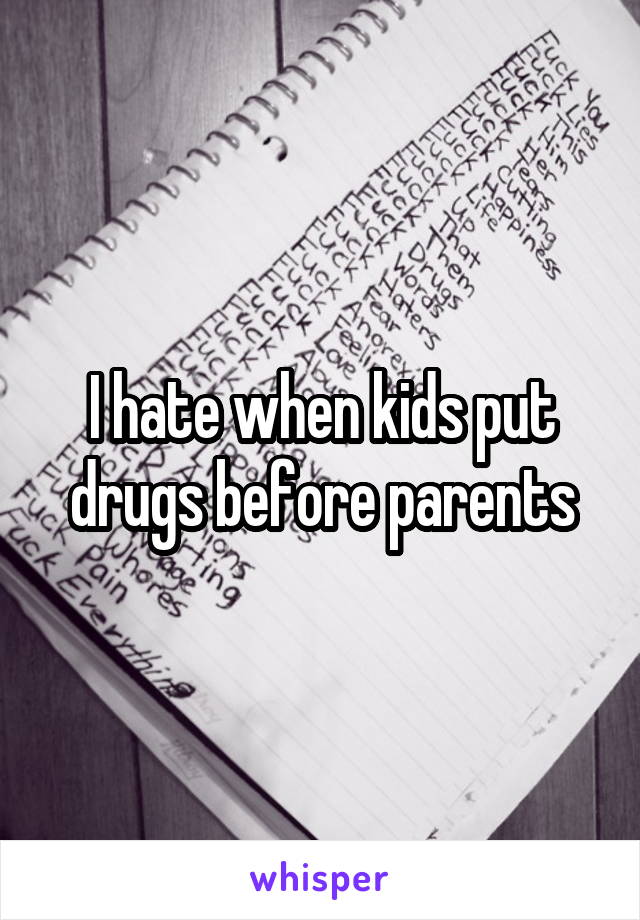 I hate when kids put drugs before parents