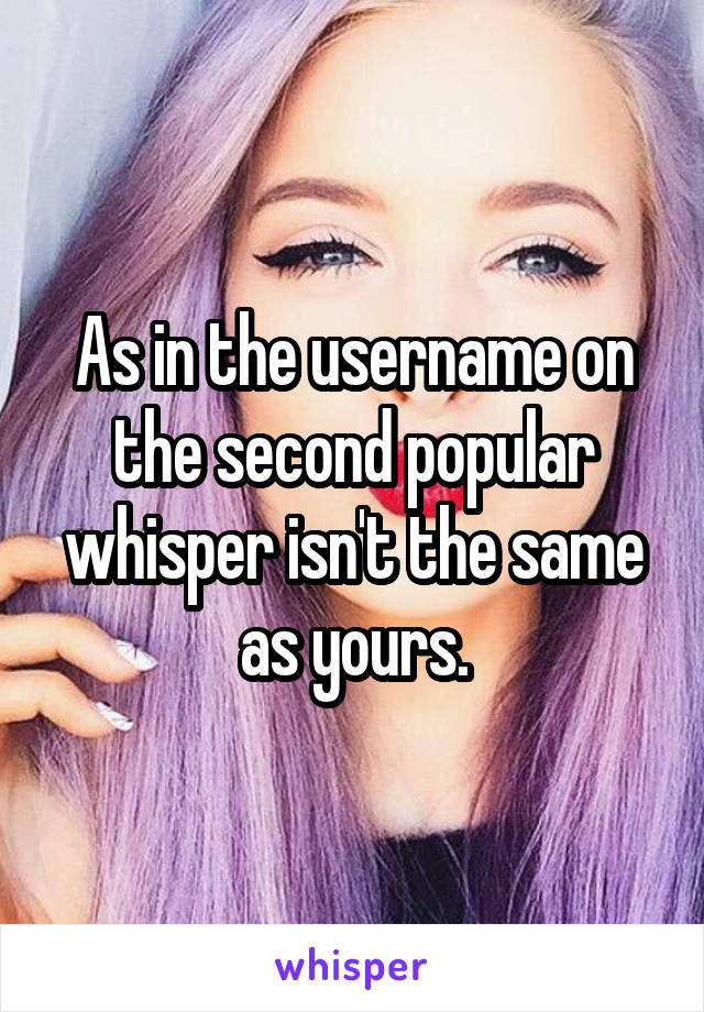 As in the username on the second popular whisper isn't the same as yours.