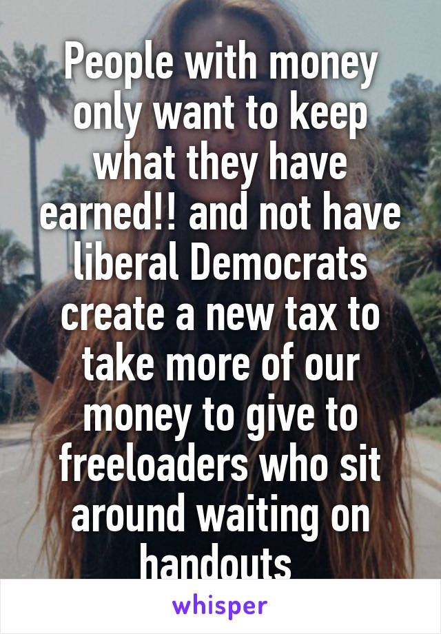 People with money only want to keep what they have earned!! and not have liberal Democrats create a new tax to take more of our money to give to freeloaders who sit around waiting on handouts 