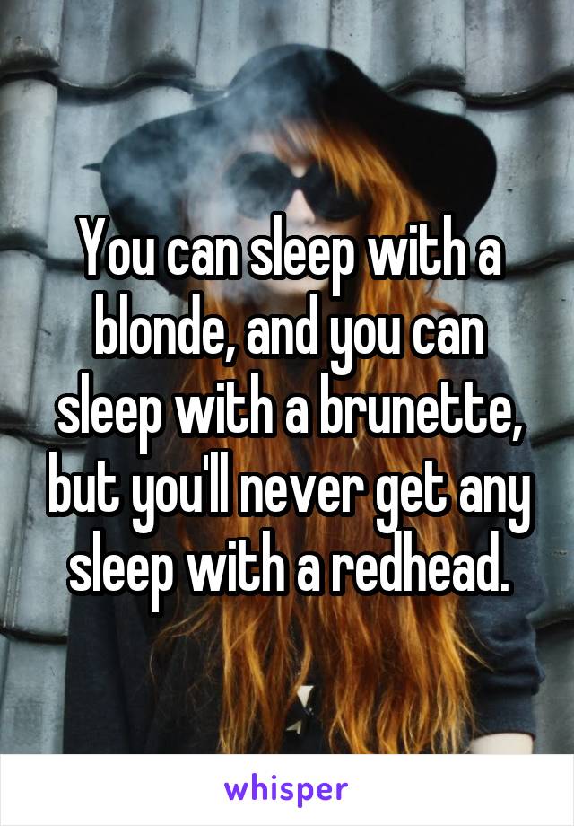 You can sleep with a blonde, and you can sleep with a brunette, but you'll never get any sleep with a redhead.