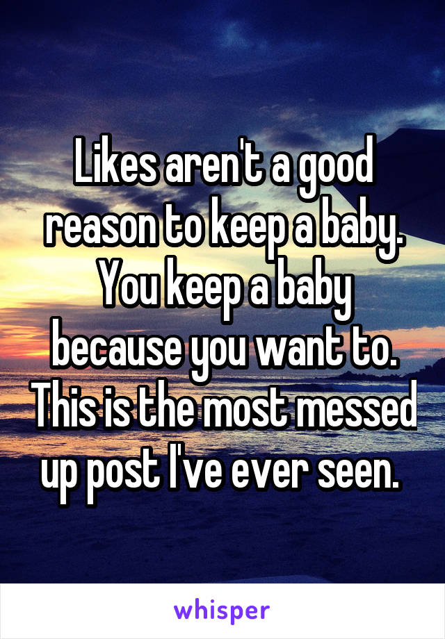 Likes aren't a good reason to keep a baby. You keep a baby because you want to. This is the most messed up post I've ever seen. 