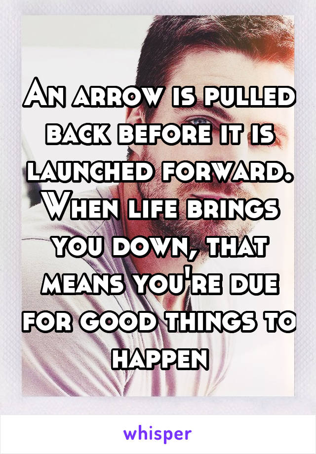 An arrow is pulled back before it is launched forward. When life brings you down, that means you're due for good things to happen
