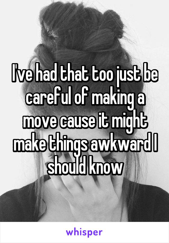 I've had that too just be careful of making a move cause it might make things awkward I should know