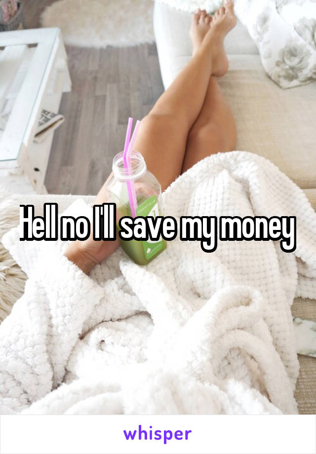 Hell no I'll save my money 