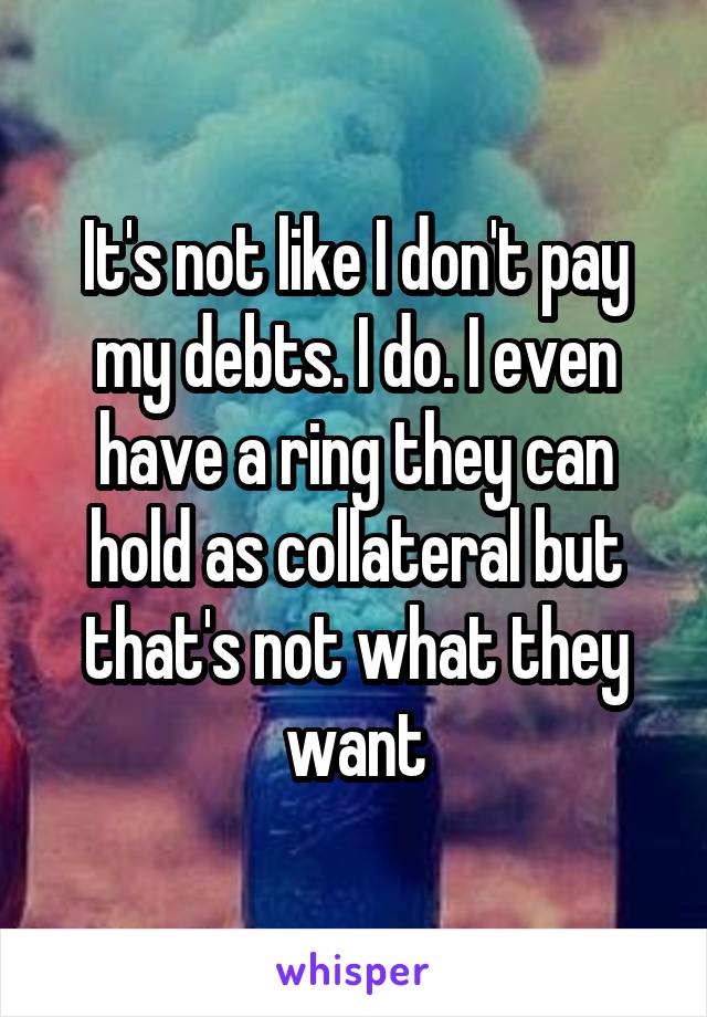 It's not like I don't pay my debts. I do. I even have a ring they can hold as collateral but that's not what they want