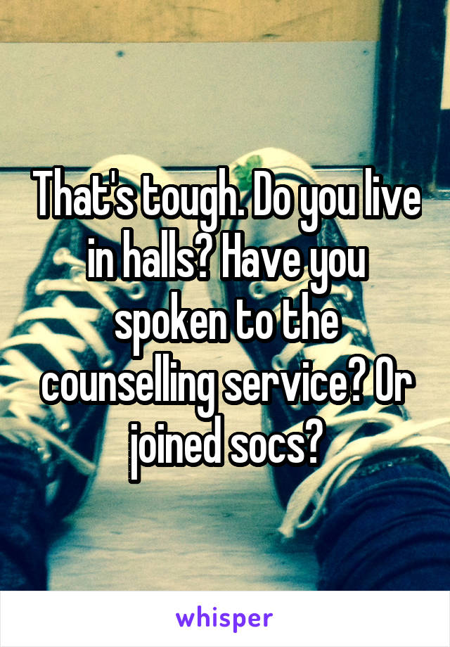 That's tough. Do you live in halls? Have you spoken to the counselling service? Or joined socs?