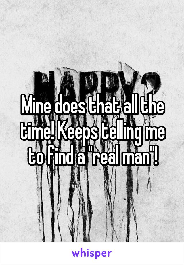 Mine does that all the time! Keeps telling me to find a "real man"!