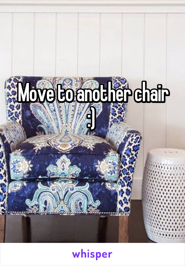 Move to another chair :) 

