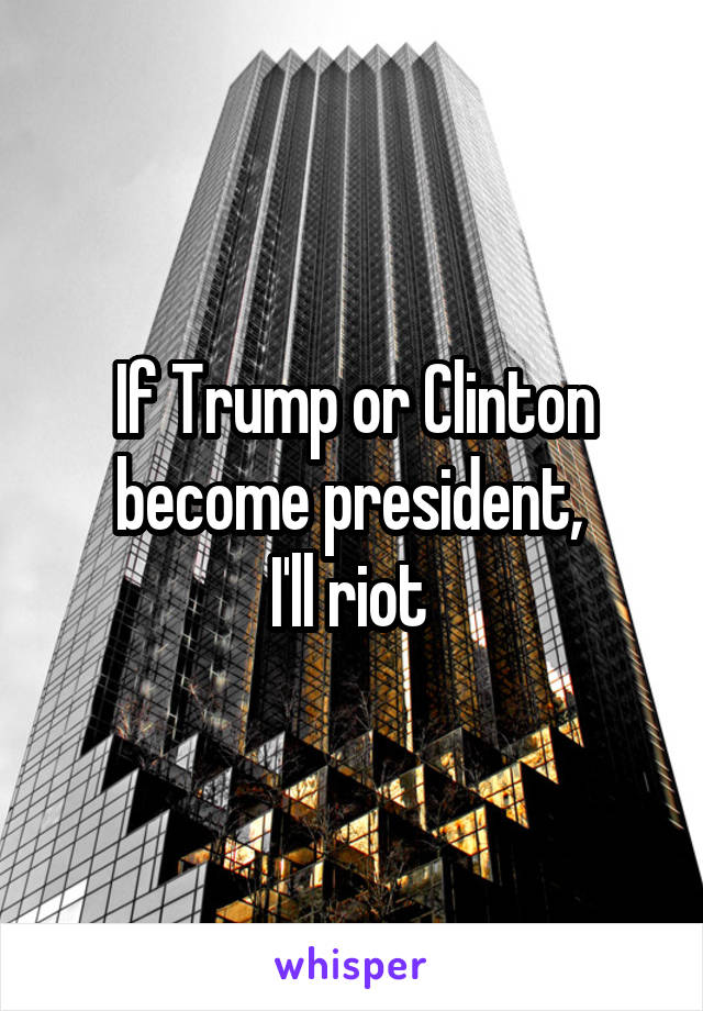 If Trump or Clinton become president, 
I'll riot 
