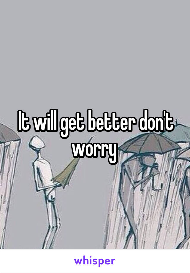 It will get better don't worry 