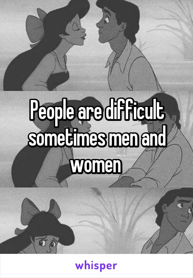 People are difficult sometimes men and women 