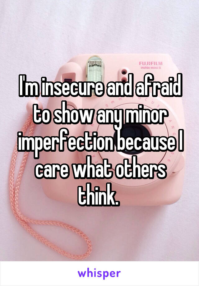 I'm insecure and afraid to show any minor imperfection because I care what others think. 