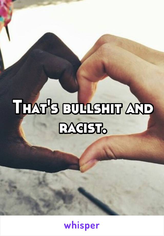 That's bullshit and racist.