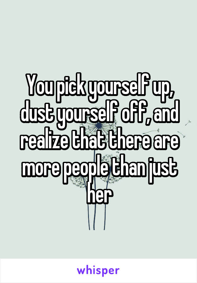 You pick yourself up, dust yourself off, and realize that there are more people than just her