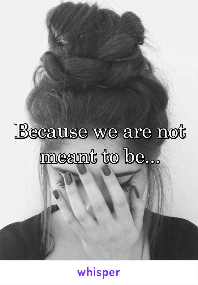 Because we are not meant to be...