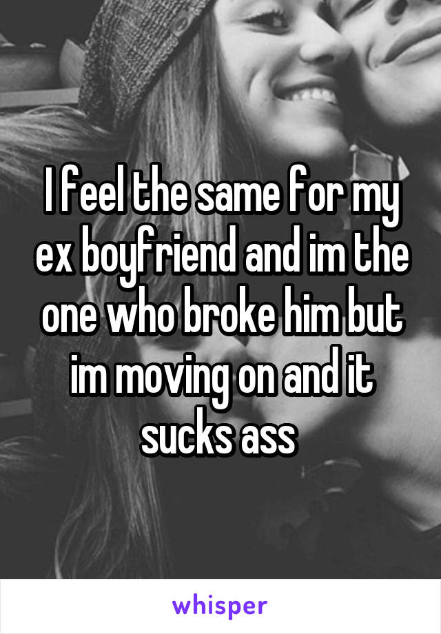 I feel the same for my ex boyfriend and im the one who broke him but im moving on and it sucks ass 