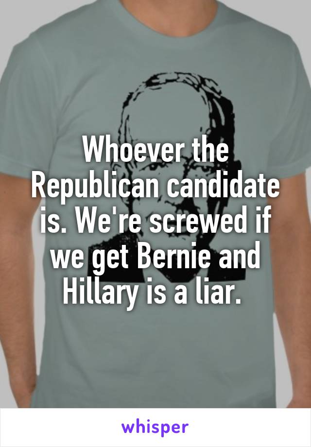 Whoever the Republican candidate is. We're screwed if we get Bernie and Hillary is a liar. 