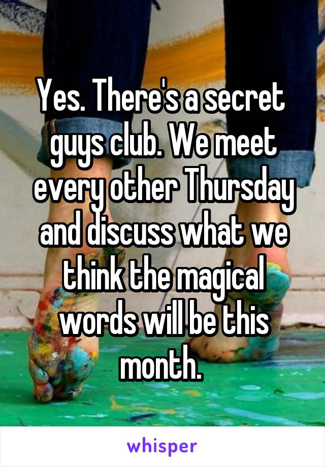 Yes. There's a secret  guys club. We meet every other Thursday and discuss what we think the magical words will be this month. 