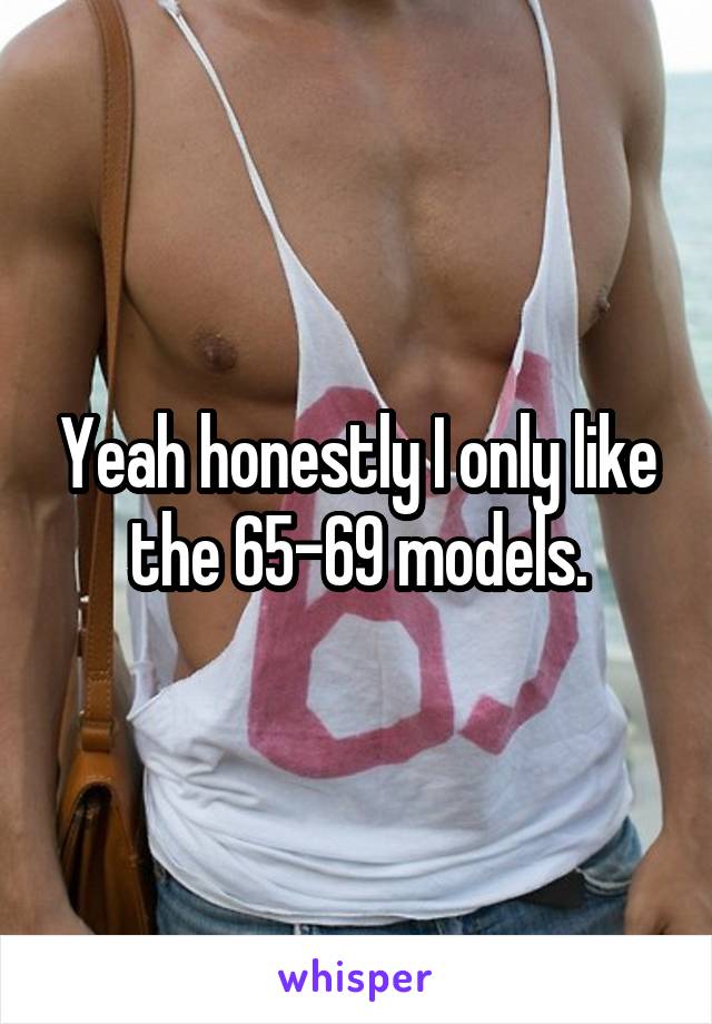 Yeah honestly I only like the 65-69 models.