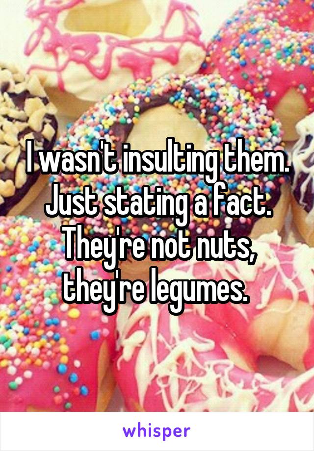 I wasn't insulting them. Just stating a fact. They're not nuts, they're legumes. 