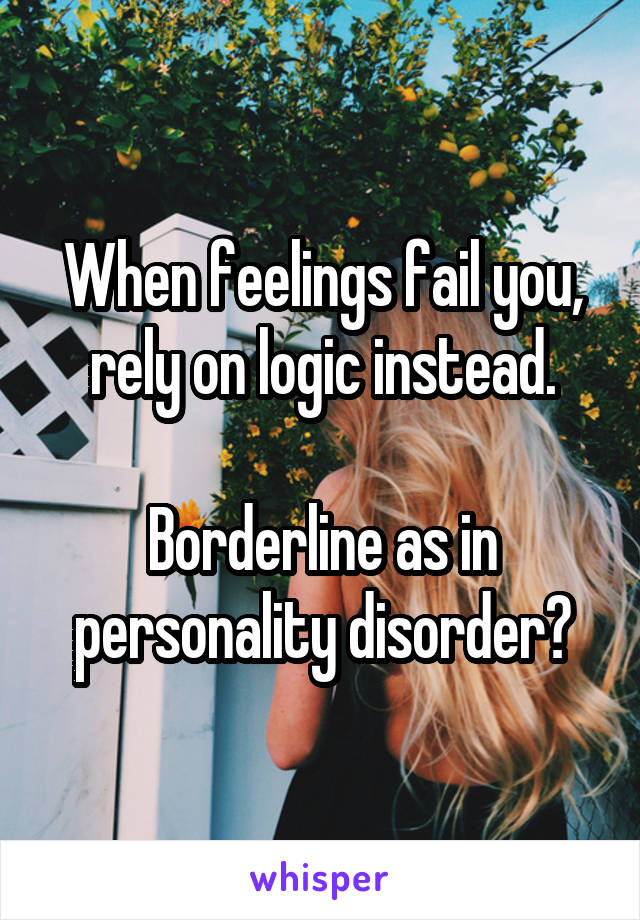 When feelings fail you, rely on logic instead.

Borderline as in personality disorder?