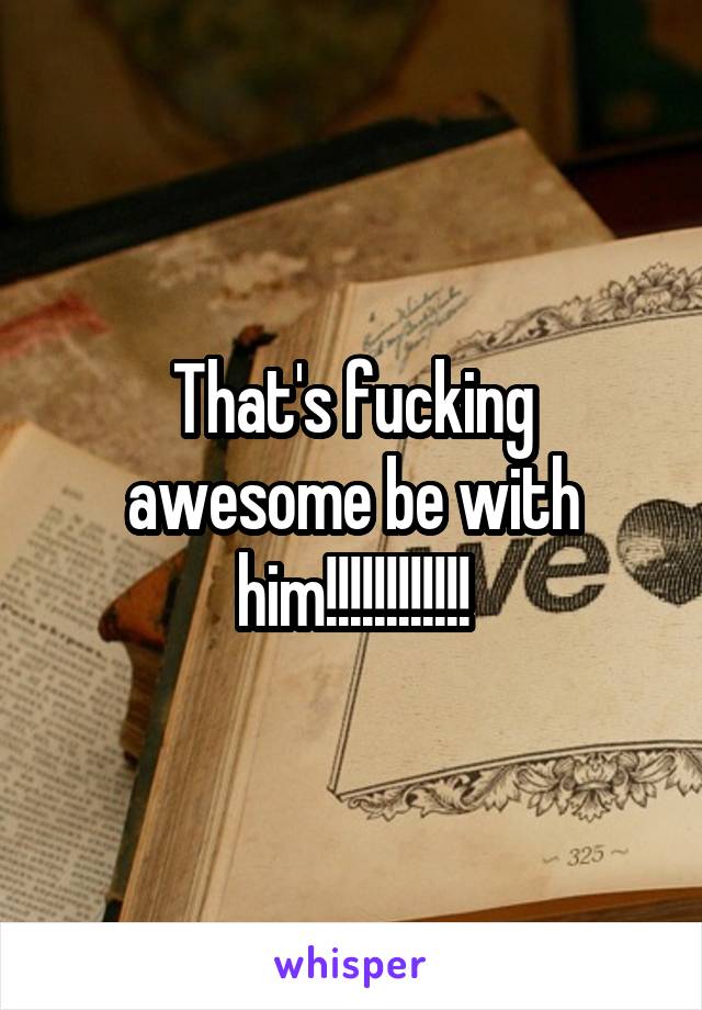 That's fucking awesome be with him!!!!!!!!!!!!
