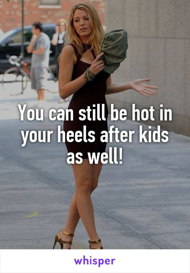 You can still be hot in your heels after kids as well!