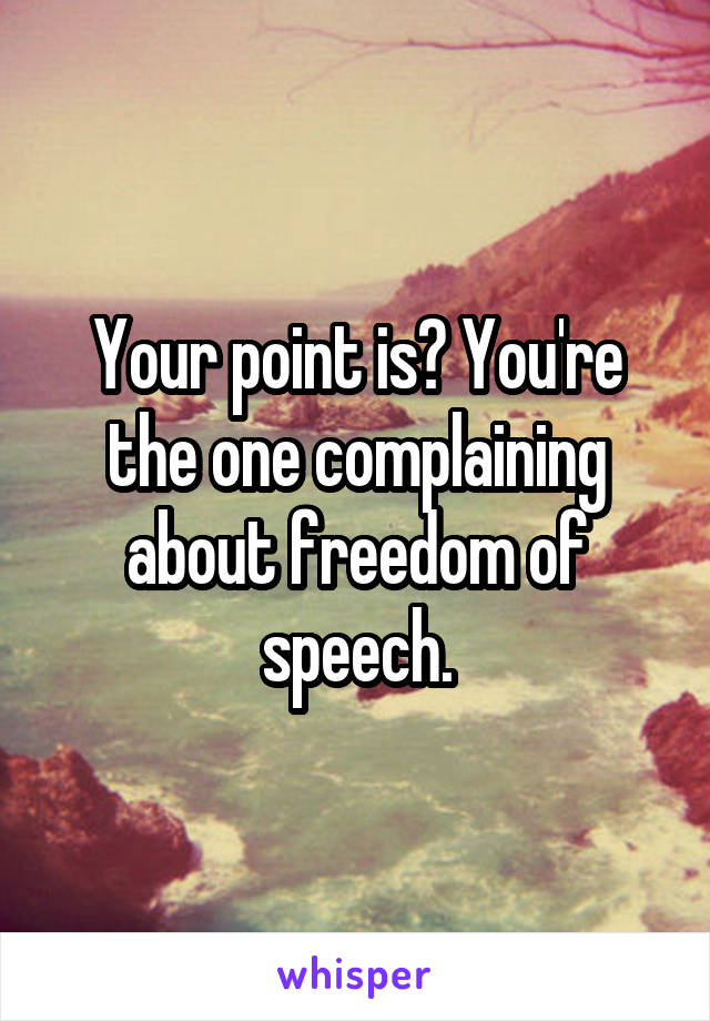 Your point is? You're the one complaining about freedom of speech.