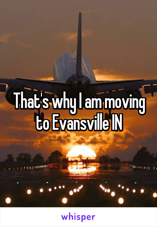 That's why I am moving to Evansville IN