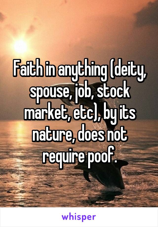 Faith in anything (deity, spouse, job, stock market, etc), by its nature, does not require poof.
