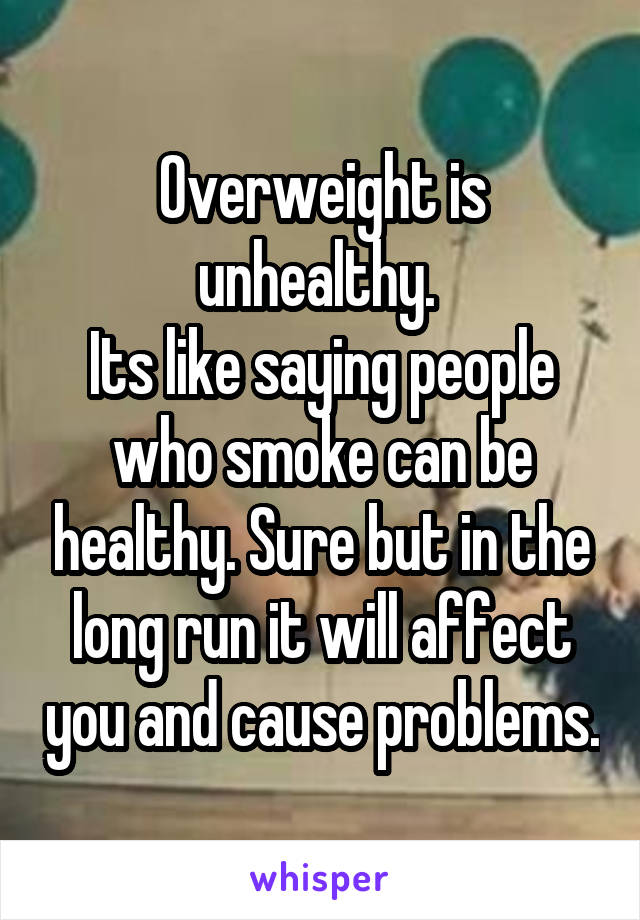 Overweight is unhealthy. 
Its like saying people who smoke can be healthy. Sure but in the long run it will affect you and cause problems.