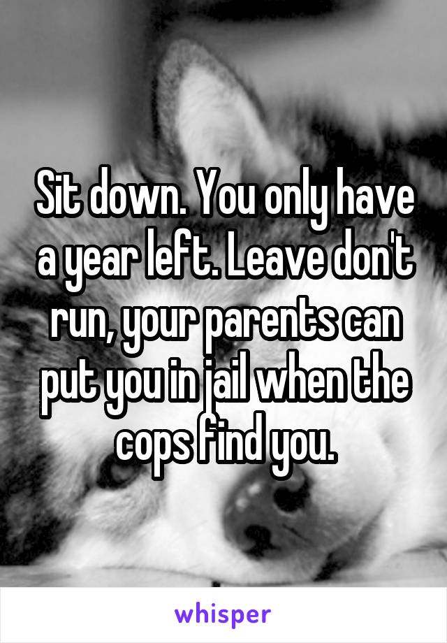Sit down. You only have a year left. Leave don't run, your parents can put you in jail when the cops find you.
