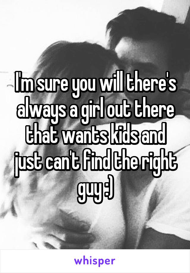 I'm sure you will there's always a girl out there that wants kids and just can't find the right guy :)