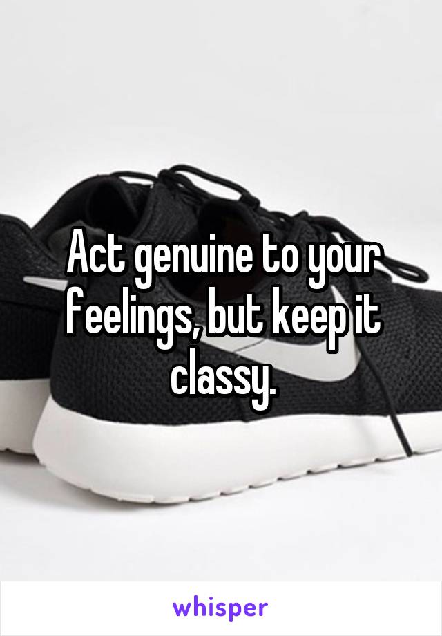 Act genuine to your feelings, but keep it classy.