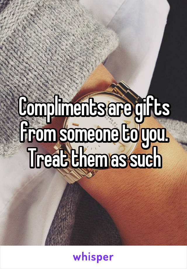 Compliments are gifts from someone to you. Treat them as such
