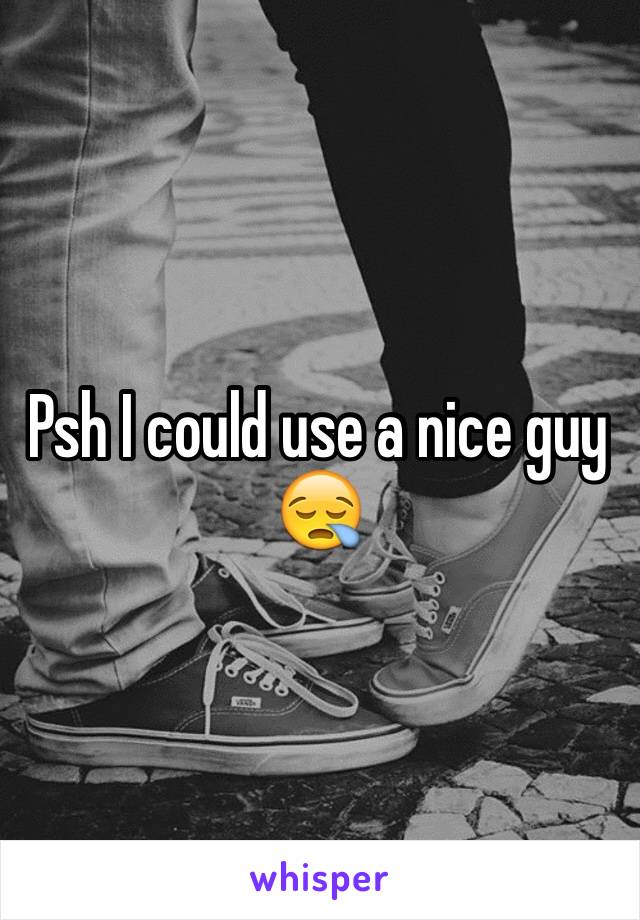 Psh I could use a nice guy 😪