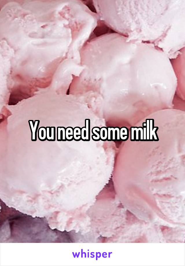 You need some milk
