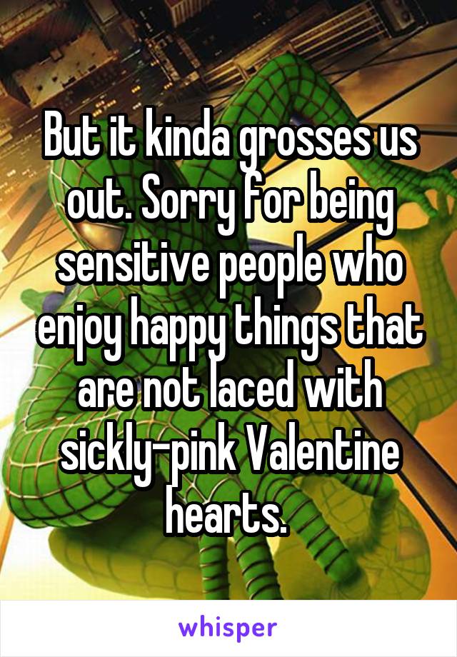 But it kinda grosses us out. Sorry for being sensitive people who enjoy happy things that are not laced with sickly-pink Valentine hearts. 