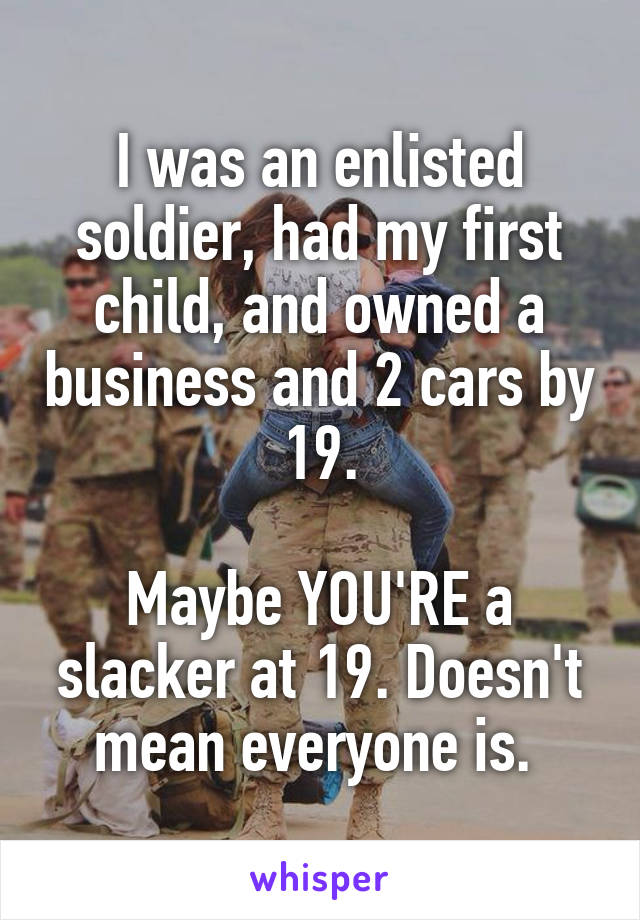 I was an enlisted soldier, had my first child, and owned a business and 2 cars by 19.

Maybe YOU'RE a slacker at 19. Doesn't mean everyone is. 