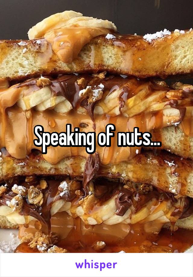 Speaking of nuts...