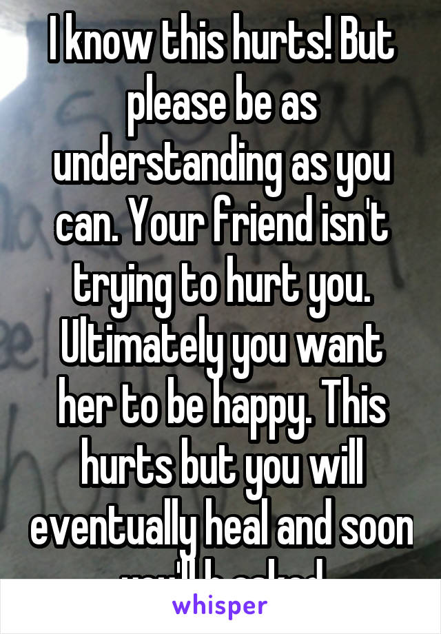 I know this hurts! But please be as understanding as you can. Your friend isn't trying to hurt you. Ultimately you want her to be happy. This hurts but you will eventually heal and soon you'll b asked