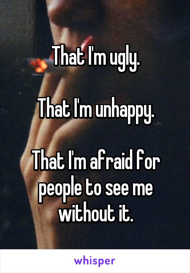That I'm ugly.

That I'm unhappy.

That I'm afraid for people to see me without it.