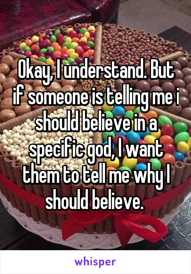 Okay, I understand. But if someone is telling me i should believe in a specific god, I want them to tell me why I should believe. 