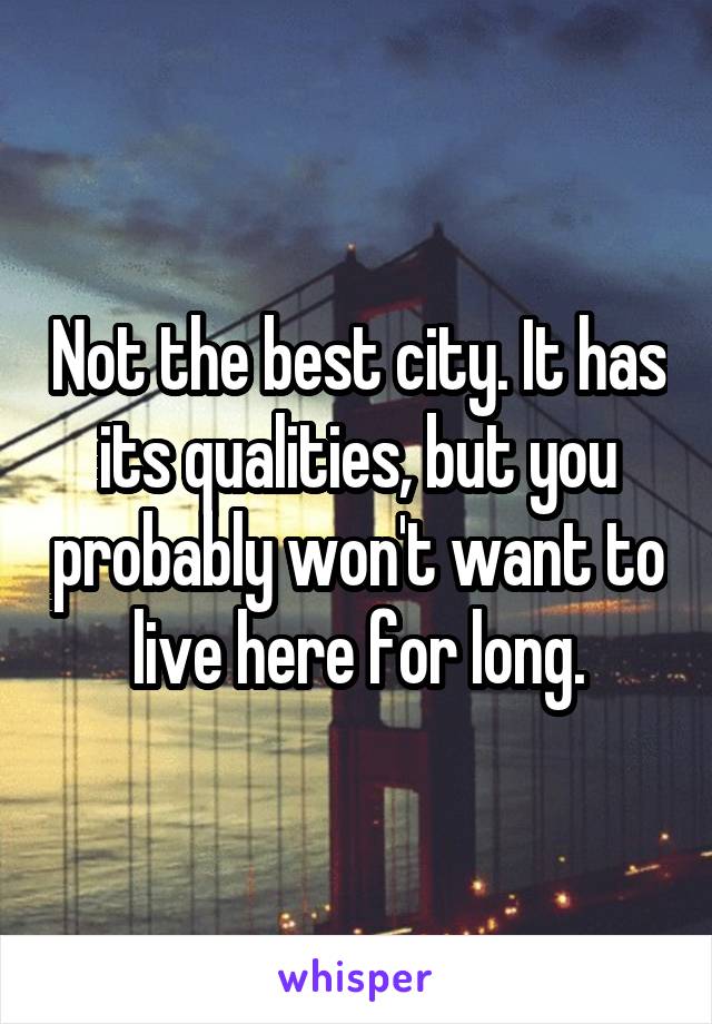 Not the best city. It has its qualities, but you probably won't want to live here for long.