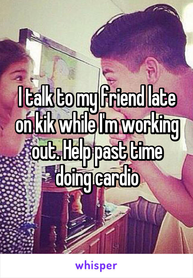 I talk to my friend late on kik while I'm working out. Help past time doing cardio
